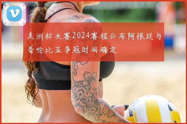 美洲杯决赛2024赛程公布阿根廷与哥伦比亚争冠时间确定
