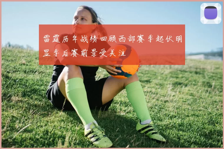 雷霆历年战绩回顾西部赛季起伏明显季后赛前景受关注