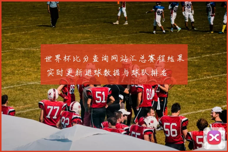 世界杯比分查询网站汇总赛程结果 实时更新进球数据与球队排名