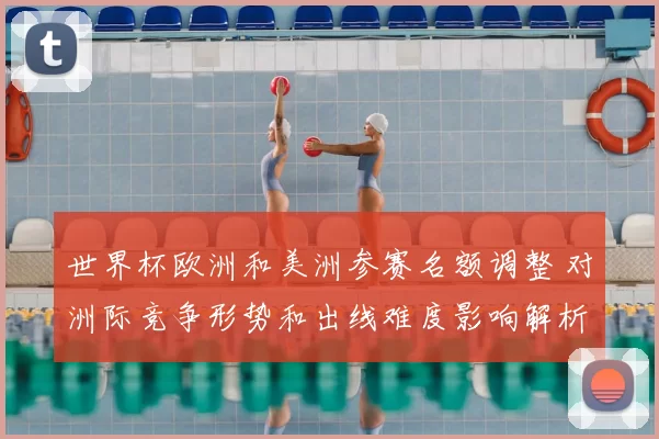 世界杯欧洲和美洲参赛名额调整 对洲际竞争形势和出线难度影响解析