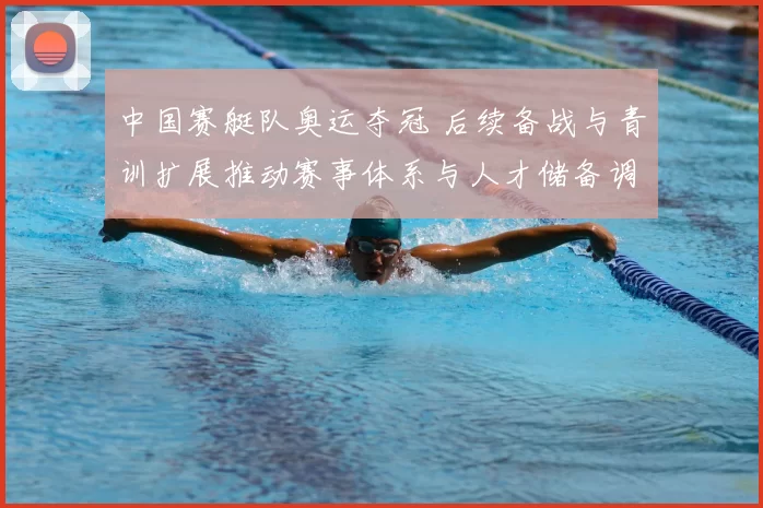 中国赛艇队奥运夺冠 后续备战与青训扩展推动赛事体系与人才储备调整