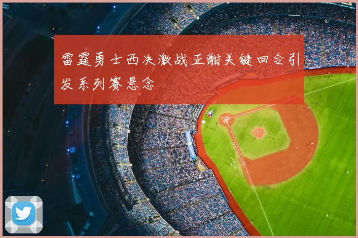 雷霆勇士西决激战正酣关键回合引发系列赛悬念