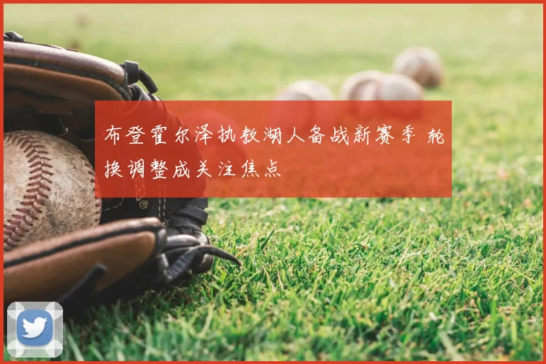 布登霍尔泽执教湖人备战新赛季 轮换调整成关注焦点