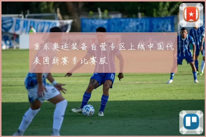 京东奥运装备自营专区上线中国代表团新赛季比赛服