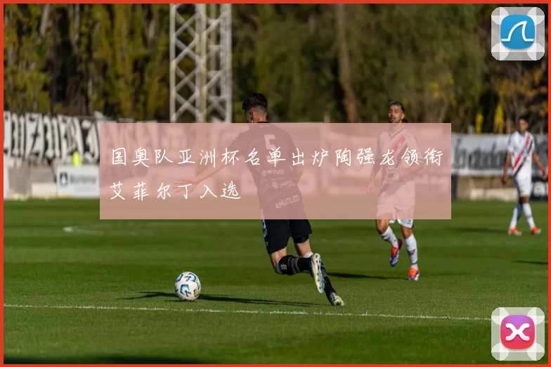 国奥队亚洲杯名单出炉陶强龙领衔艾菲尔丁入选