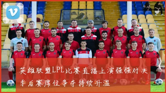 英雄联盟LPL比赛直播上演强强对决季后赛席位争夺持续升温