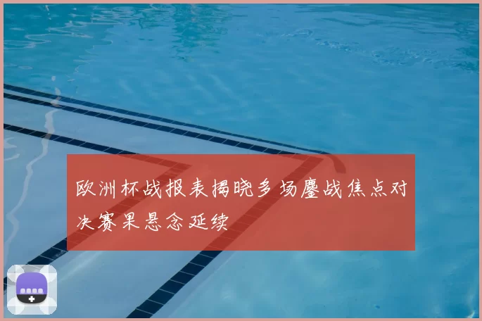 欧洲杯战报表揭晓多场鏖战焦点对决赛果悬念延续