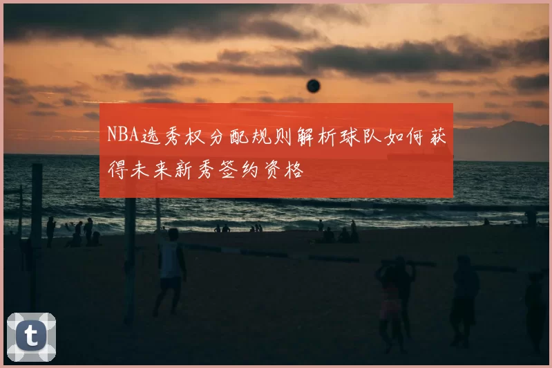 NBA选秀权分配规则解析球队如何获得未来新秀签约资格