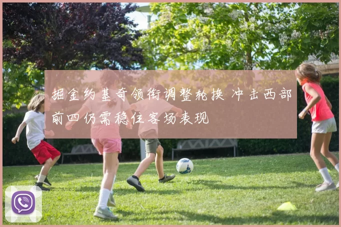 掘金约基奇领衔调整轮换 冲击西部前四仍需稳住客场表现