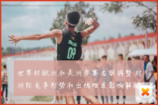 世界杯欧洲和美洲参赛名额调整 对洲际竞争形势和出线难度影响解析