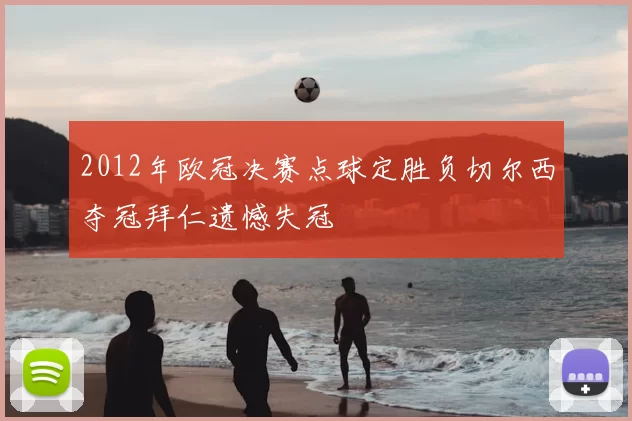 2012年欧冠决赛点球定胜负切尔西夺冠拜仁遗憾失冠