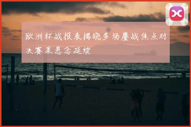 欧洲杯战报表揭晓多场鏖战焦点对决赛果悬念延续