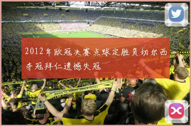 2012年欧冠决赛点球定胜负切尔西夺冠拜仁遗憾失冠