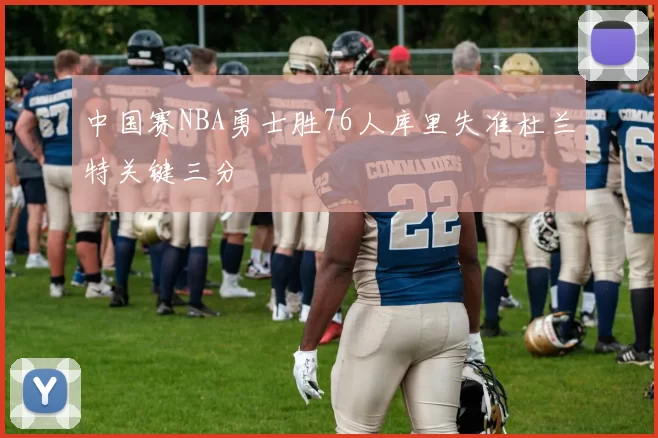 中国赛NBA勇士胜76人库里失准杜兰特关键三分