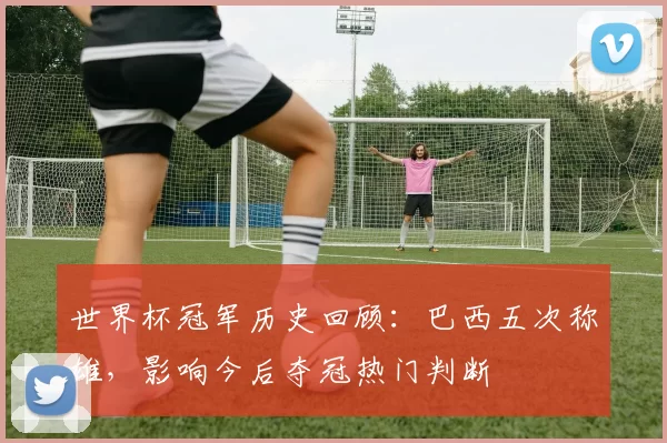 世界杯冠军历史回顾:巴西五次称雄,影响今后夺冠热门判断