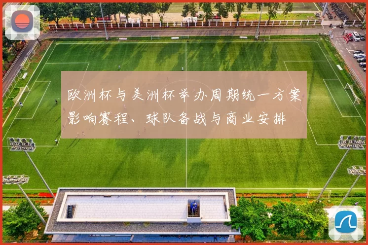 欧洲杯与美洲杯举办周期统一方案影响赛程、球队备战与商业安排