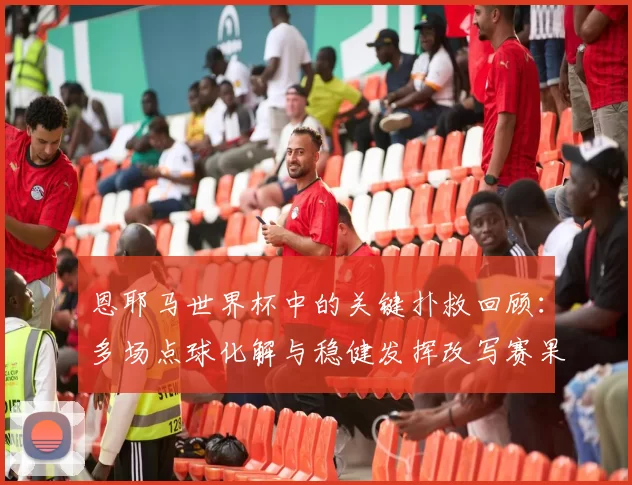 恩耶马世界杯中的关键扑救回顾：多场点球化解与稳健发挥改写赛果