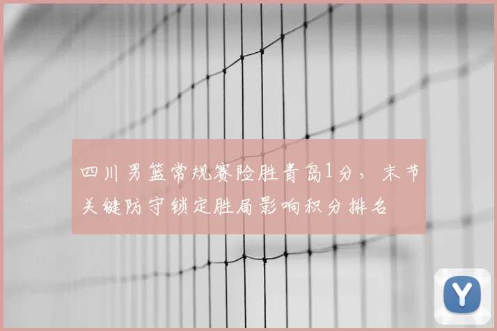四川男篮常规赛险胜青岛1分，末节关键防守锁定胜局影响积分排名