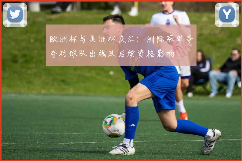 欧洲杯与美洲杯交汇：洲际冠军争夺对球队出线及后续资格影响