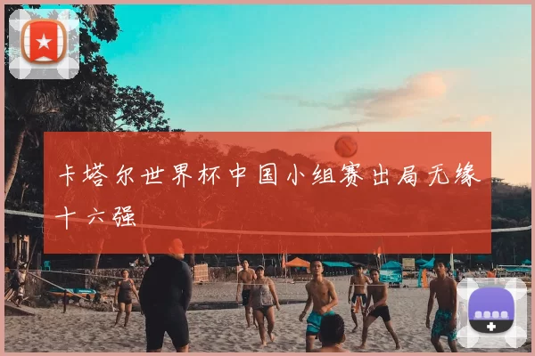 卡塔尔世界杯中国小组赛出局无缘十六强