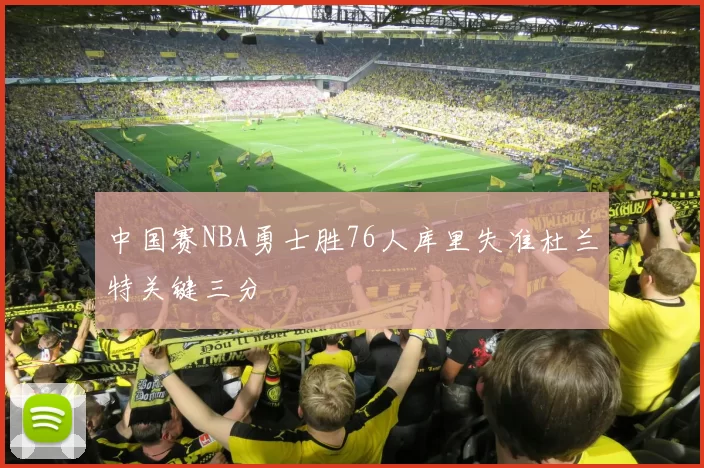 中国赛NBA勇士胜76人库里失准杜兰特关键三分