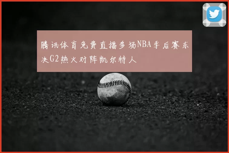 腾讯体育免费直播多场NBA季后赛东决G2热火对阵凯尔特人