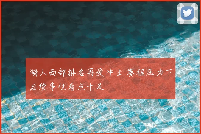 湖人西部排名再受冲击 赛程压力下后续争位看点十足