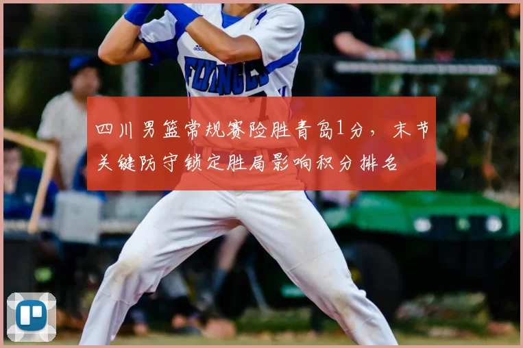 四川男篮常规赛险胜青岛1分，末节关键防守锁定胜局影响积分排名