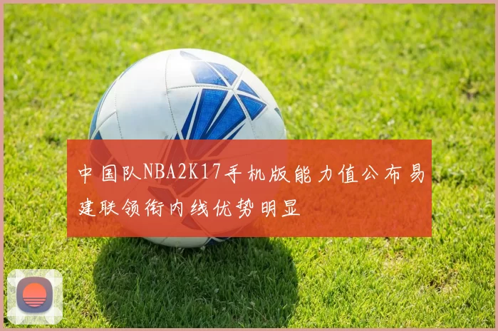 中国队NBA2K17手机版能力值公布易建联领衔内线优势明显