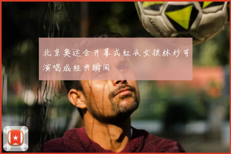 北京奥运会开幕式红衣女孩林妙可演唱成经典瞬间