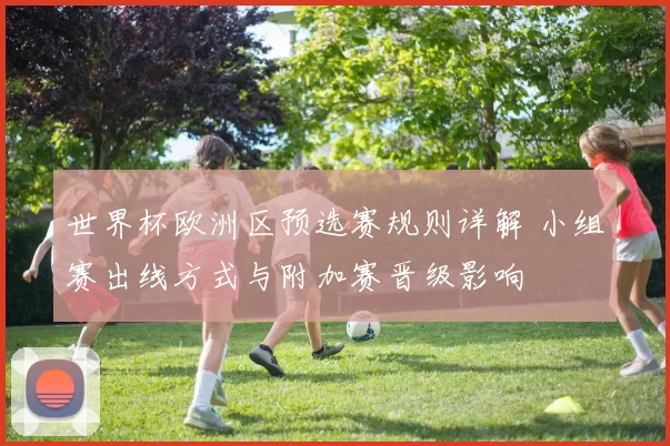 世界杯欧洲区预选赛规则详解 小组赛出线方式与附加赛晋级影响