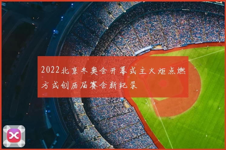 2022北京冬奥会开幕式主火炬点燃方式创历届赛会新纪录