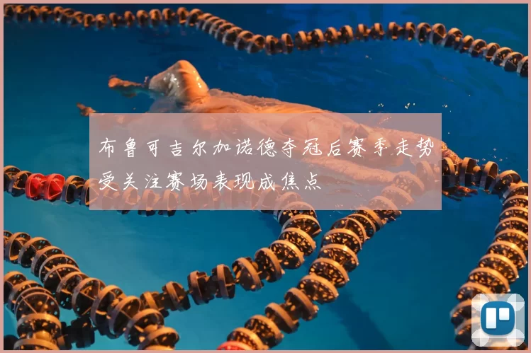 布鲁可吉尔加诺德夺冠后赛季走势受关注赛场表现成焦点