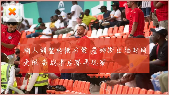 湖人调整轮换方案 詹姆斯出场时间受限 备战季后赛再观察
