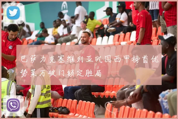 巴萨力克塞维利亚巩固西甲榜首优势莱万破门锁定胜局