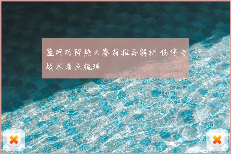 篮网对阵热火赛前推荐解析 伤停与战术看点梳理