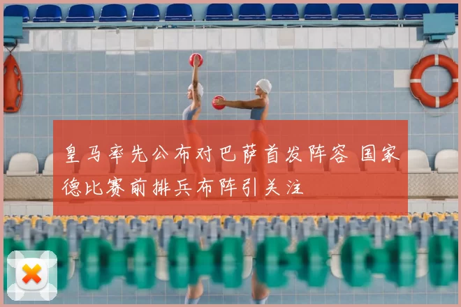 皇马率先公布对巴萨首发阵容 国家德比赛前排兵布阵引关注