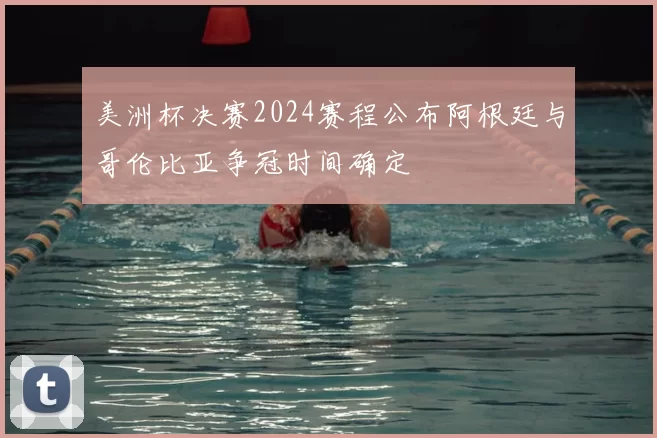 美洲杯决赛2024赛程公布阿根廷与哥伦比亚争冠时间确定