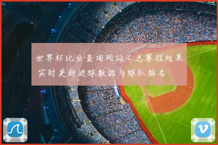 世界杯比分查询网站汇总赛程结果 实时更新进球数据与球队排名