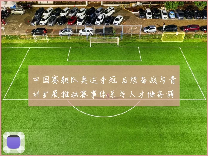 中国赛艇队奥运夺冠 后续备战与青训扩展推动赛事体系与人才储备调整