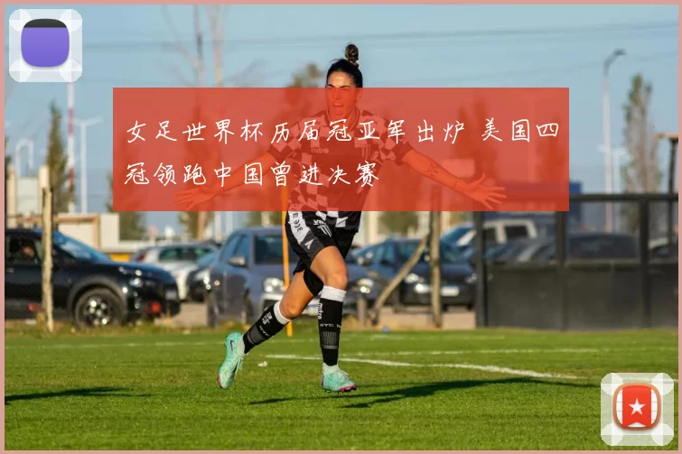 女足世界杯历届冠亚军出炉 美国四冠领跑中国曾进决赛