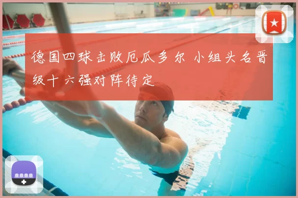 德国四球击败厄瓜多尔 小组头名晋级十六强对阵待定