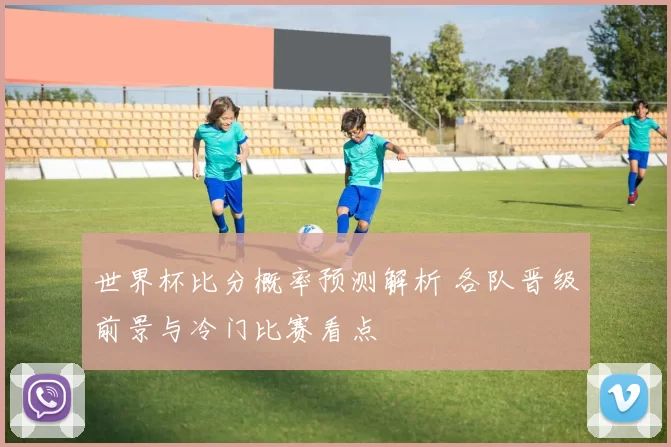 世界杯比分概率预测解析 各队晋级前景与冷门比赛看点