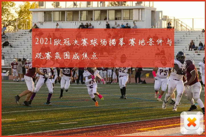 2021欧冠决赛球场揭幕 赛地条件与观赛氛围成焦点