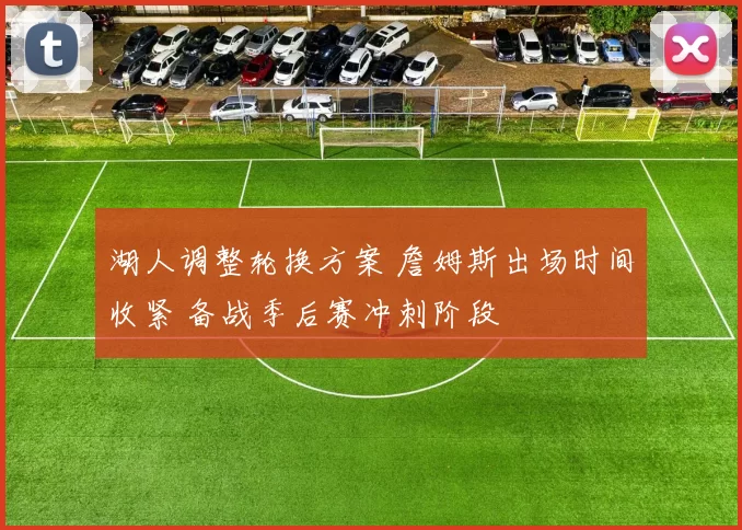 湖人调整轮换方案 詹姆斯出场时间收紧 备战季后赛冲刺阶段