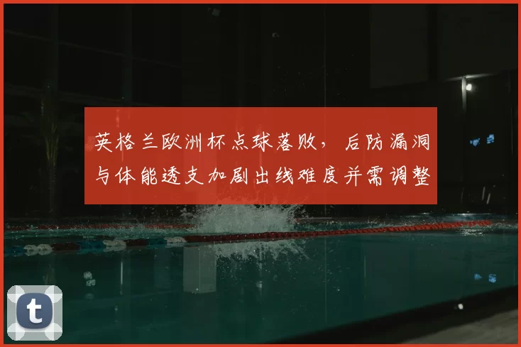 英格兰欧洲杯点球落败，后防漏洞与体能透支加剧出线难度并需调整阵容