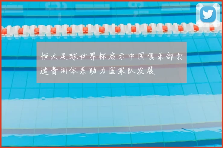 恒大足球世界杯启示中国俱乐部打造青训体系助力国家队发展