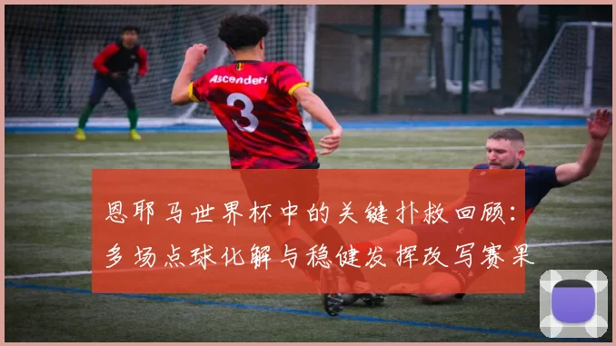 恩耶马世界杯中的关键扑救回顾：多场点球化解与稳健发挥改写赛果