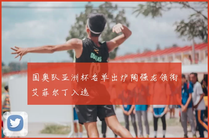 国奥队亚洲杯名单出炉陶强龙领衔艾菲尔丁入选
