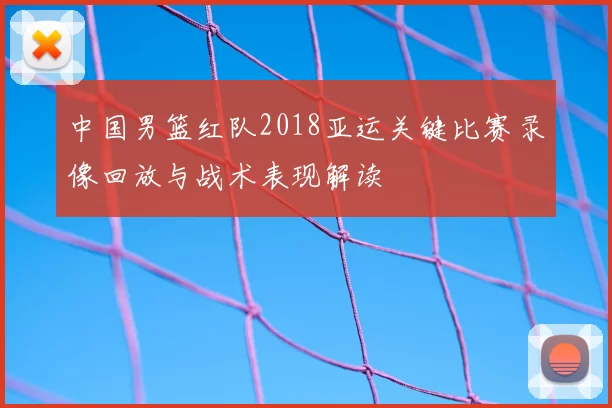 中国男篮红队2018亚运关键比赛录像回放与战术表现解读